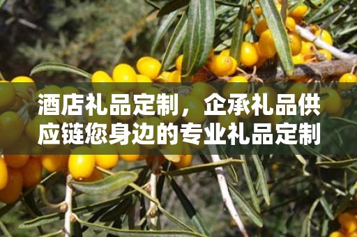 酒店礼品定制，企承礼品供应链您身边的专业礼品定制公司